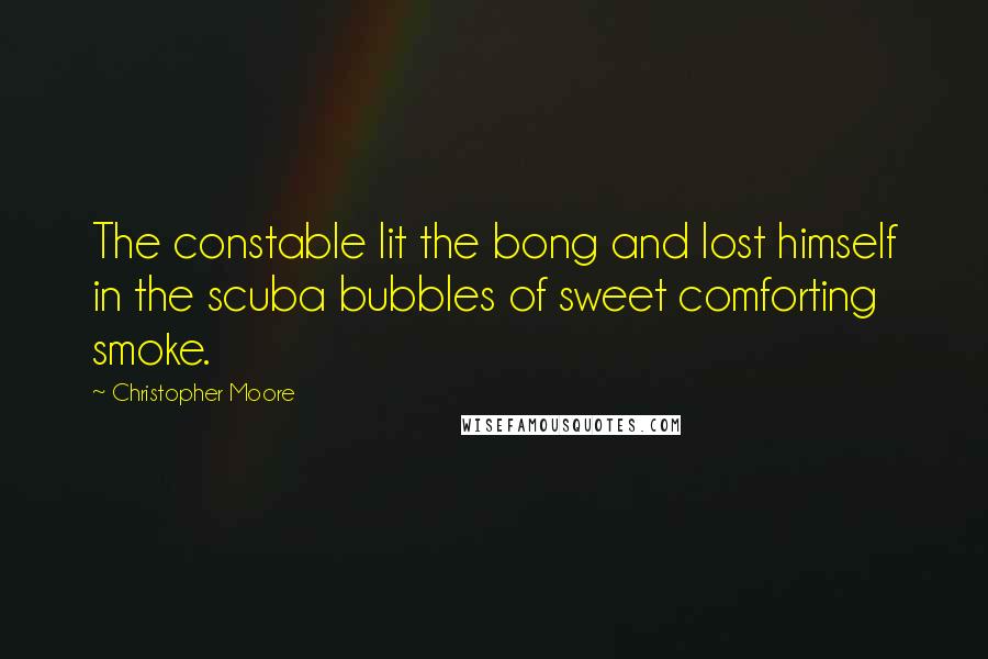 Christopher Moore Quotes: The constable lit the bong and lost himself in the scuba bubbles of sweet comforting smoke.