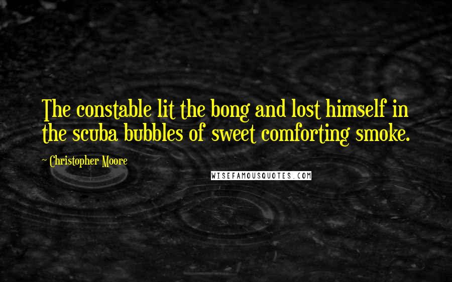 Christopher Moore Quotes: The constable lit the bong and lost himself in the scuba bubbles of sweet comforting smoke.