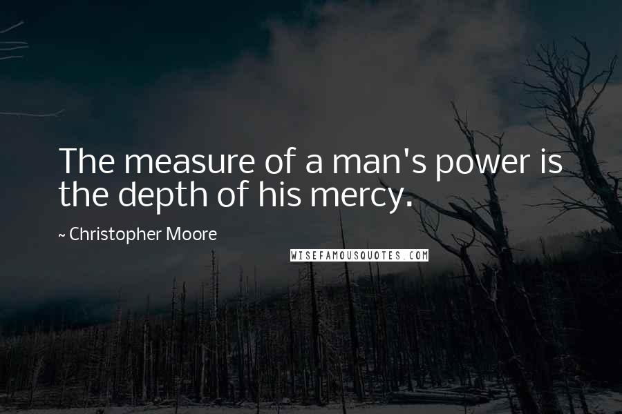 Christopher Moore Quotes: The measure of a man's power is the depth of his mercy.