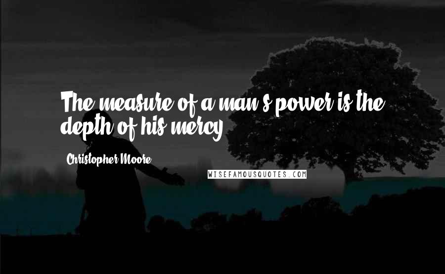 Christopher Moore Quotes: The measure of a man's power is the depth of his mercy.