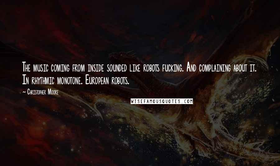 Christopher Moore Quotes: The music coming from inside sounded like robots fucking. And complaining about it. In rhythmic monotone. European robots.