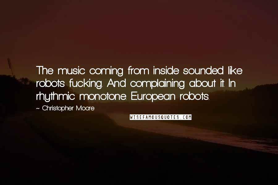 Christopher Moore Quotes: The music coming from inside sounded like robots fucking. And complaining about it. In rhythmic monotone. European robots.