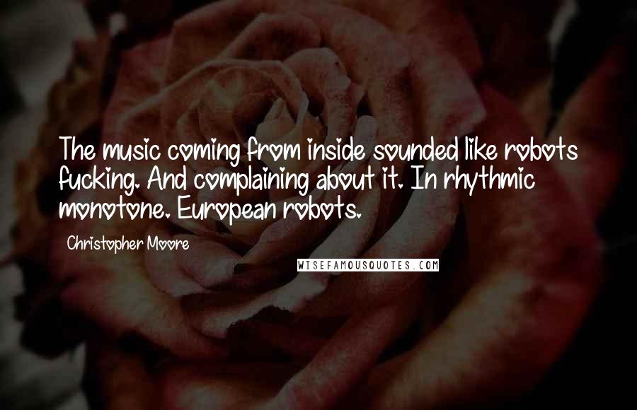 Christopher Moore Quotes: The music coming from inside sounded like robots fucking. And complaining about it. In rhythmic monotone. European robots.