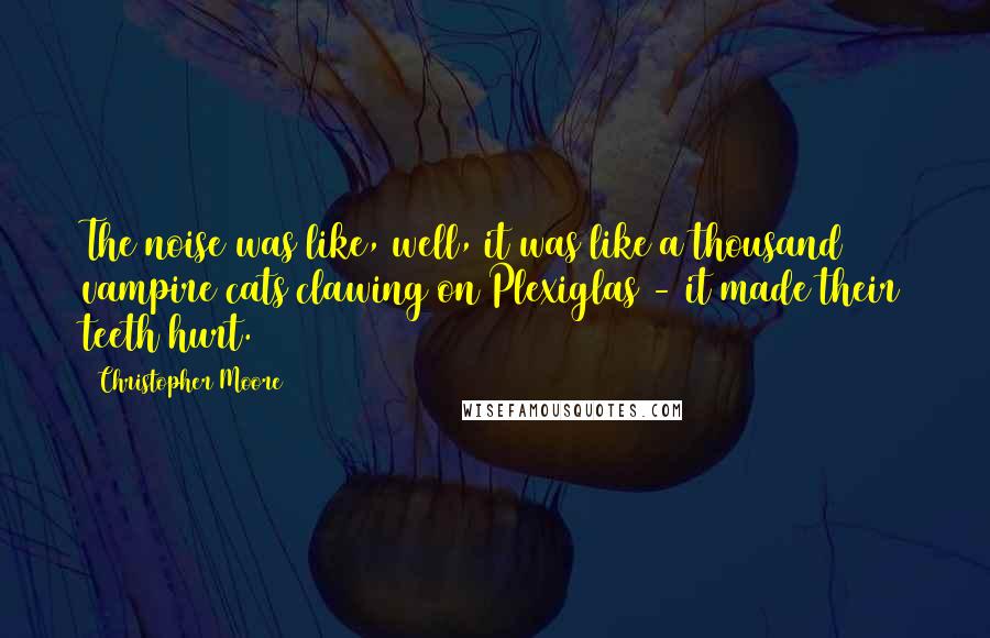 Christopher Moore Quotes: The noise was like, well, it was like a thousand vampire cats clawing on Plexiglas - it made their teeth hurt.