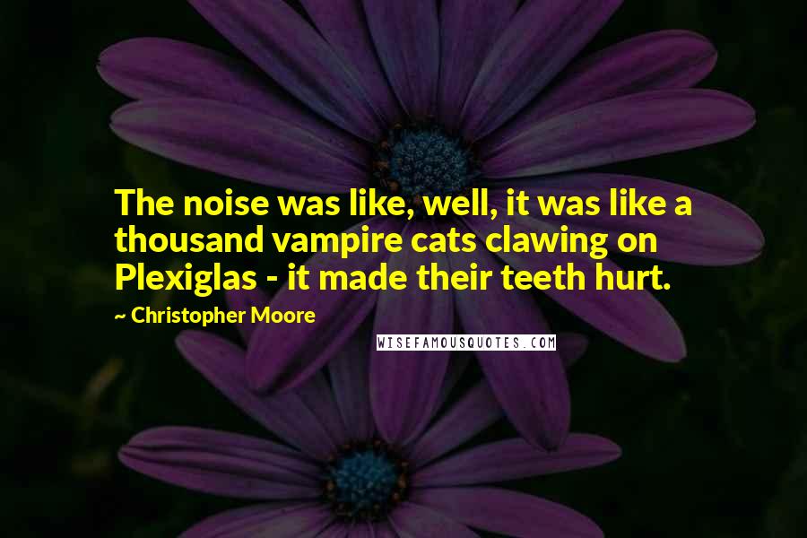 Christopher Moore Quotes: The noise was like, well, it was like a thousand vampire cats clawing on Plexiglas - it made their teeth hurt.