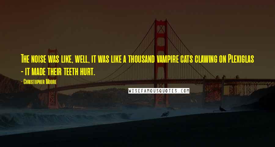 Christopher Moore Quotes: The noise was like, well, it was like a thousand vampire cats clawing on Plexiglas - it made their teeth hurt.