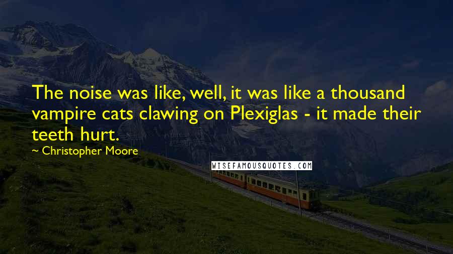 Christopher Moore Quotes: The noise was like, well, it was like a thousand vampire cats clawing on Plexiglas - it made their teeth hurt.