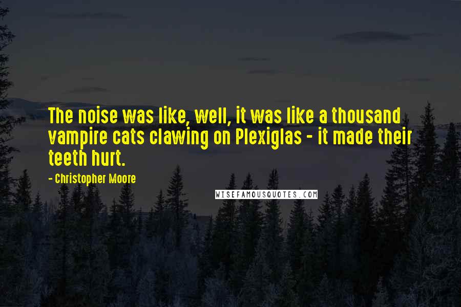 Christopher Moore Quotes: The noise was like, well, it was like a thousand vampire cats clawing on Plexiglas - it made their teeth hurt.