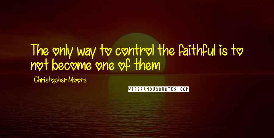 Christopher Moore Quotes: The only way to control the faithful is to not become one of them