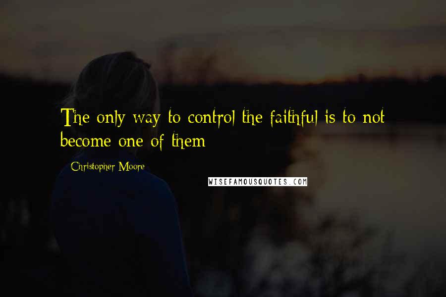 Christopher Moore Quotes: The only way to control the faithful is to not become one of them