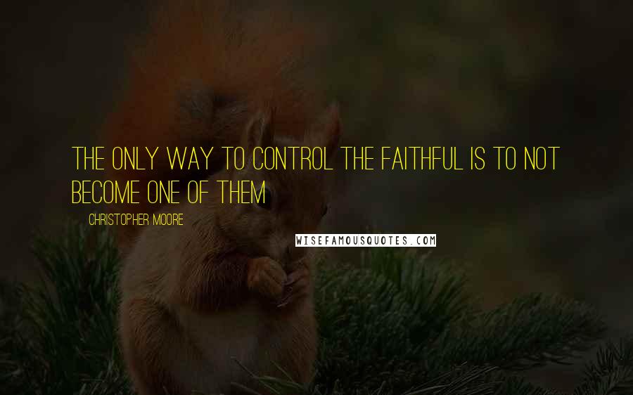 Christopher Moore Quotes: The only way to control the faithful is to not become one of them