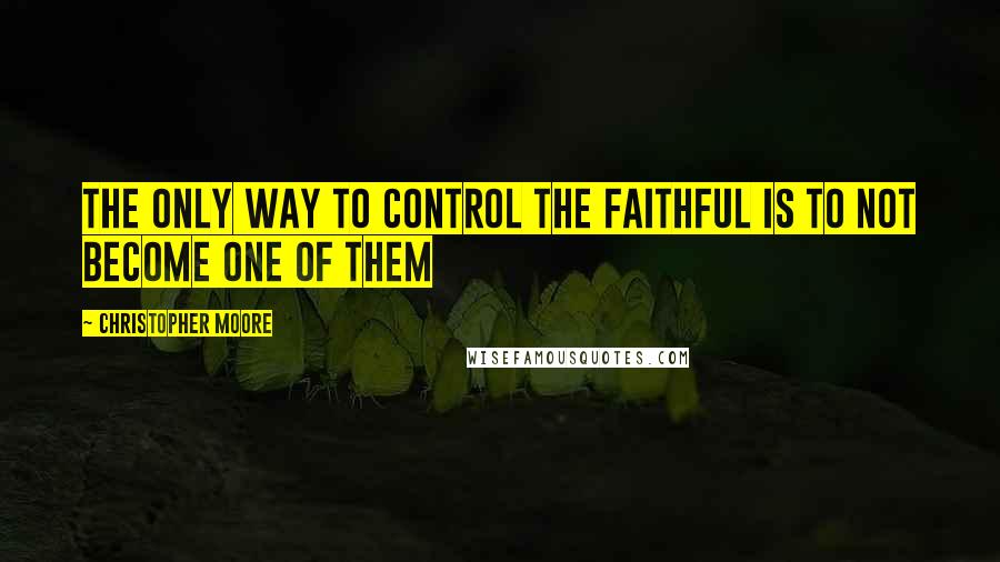 Christopher Moore Quotes: The only way to control the faithful is to not become one of them