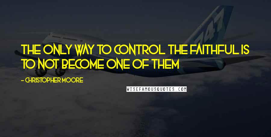 Christopher Moore Quotes: The only way to control the faithful is to not become one of them