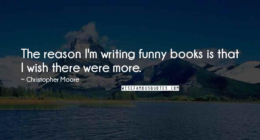 Christopher Moore Quotes: The reason I'm writing funny books is that I wish there were more.