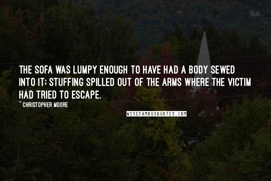 Christopher Moore Quotes: The sofa was lumpy enough to have had a body sewed into it; stuffing spilled out of the arms where the victim had tried to escape.