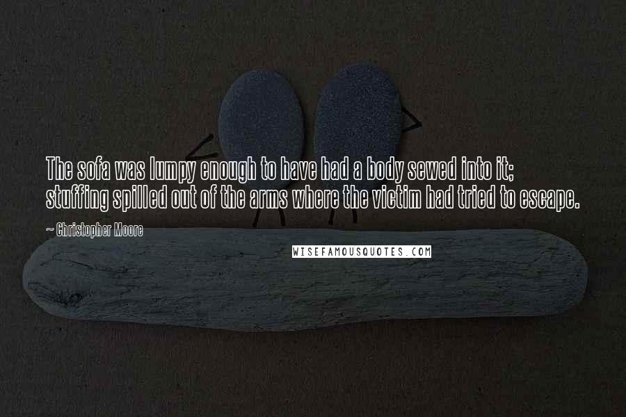 Christopher Moore Quotes: The sofa was lumpy enough to have had a body sewed into it; stuffing spilled out of the arms where the victim had tried to escape.