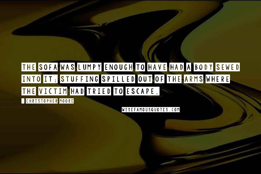 Christopher Moore Quotes: The sofa was lumpy enough to have had a body sewed into it; stuffing spilled out of the arms where the victim had tried to escape.