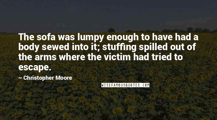 Christopher Moore Quotes: The sofa was lumpy enough to have had a body sewed into it; stuffing spilled out of the arms where the victim had tried to escape.