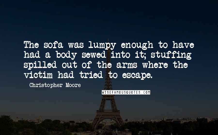 Christopher Moore Quotes: The sofa was lumpy enough to have had a body sewed into it; stuffing spilled out of the arms where the victim had tried to escape.