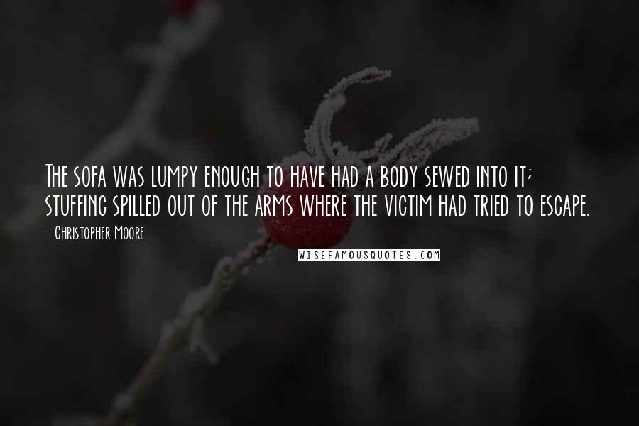 Christopher Moore Quotes: The sofa was lumpy enough to have had a body sewed into it; stuffing spilled out of the arms where the victim had tried to escape.