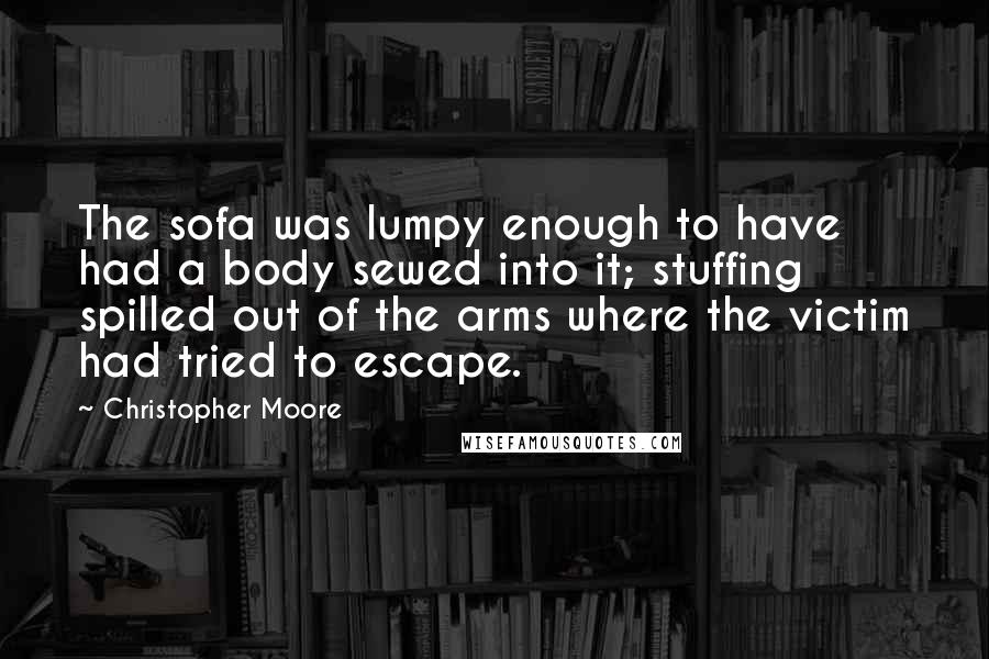 Christopher Moore Quotes: The sofa was lumpy enough to have had a body sewed into it; stuffing spilled out of the arms where the victim had tried to escape.