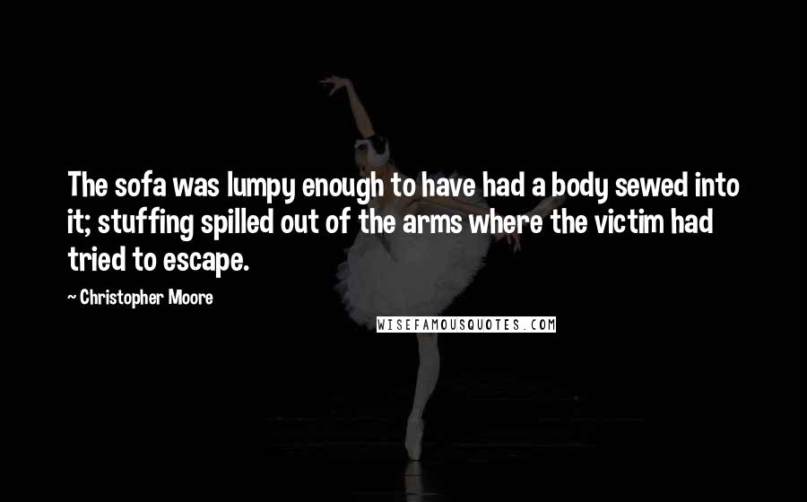Christopher Moore Quotes: The sofa was lumpy enough to have had a body sewed into it; stuffing spilled out of the arms where the victim had tried to escape.