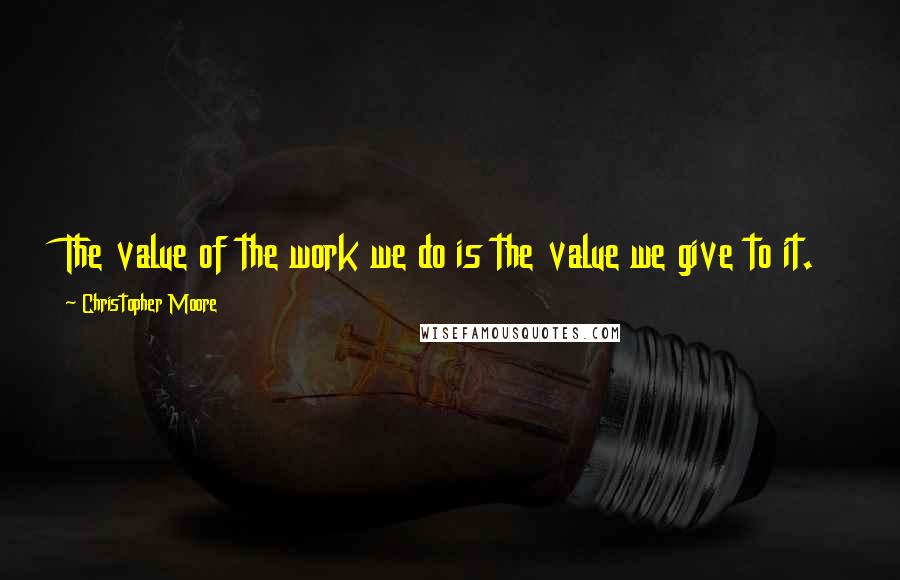 Christopher Moore Quotes: The value of the work we do is the value we give to it.