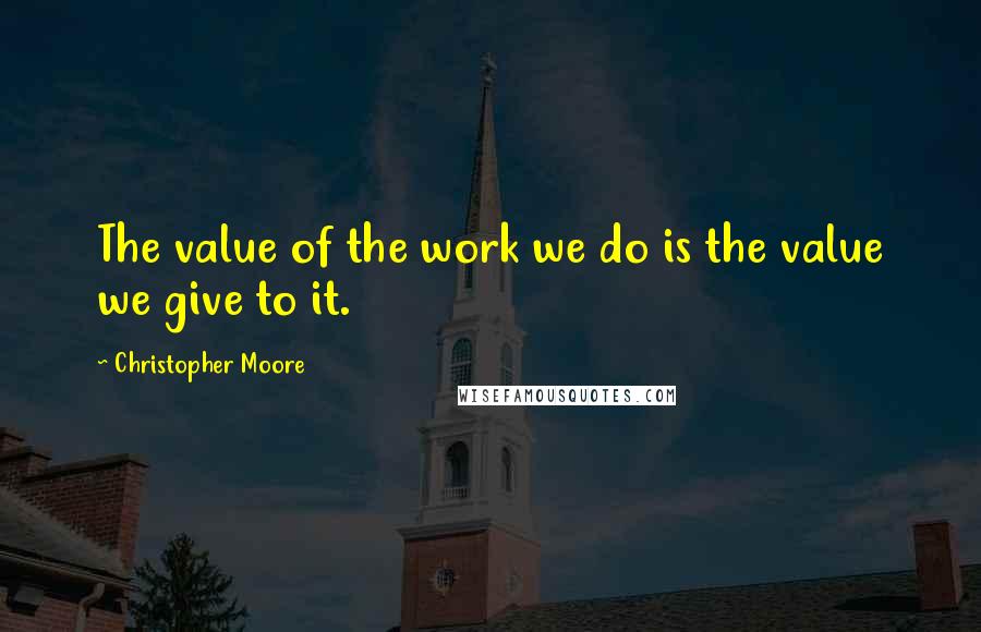 Christopher Moore Quotes: The value of the work we do is the value we give to it.