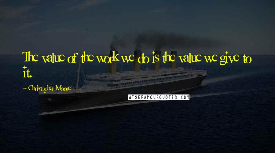 Christopher Moore Quotes: The value of the work we do is the value we give to it.