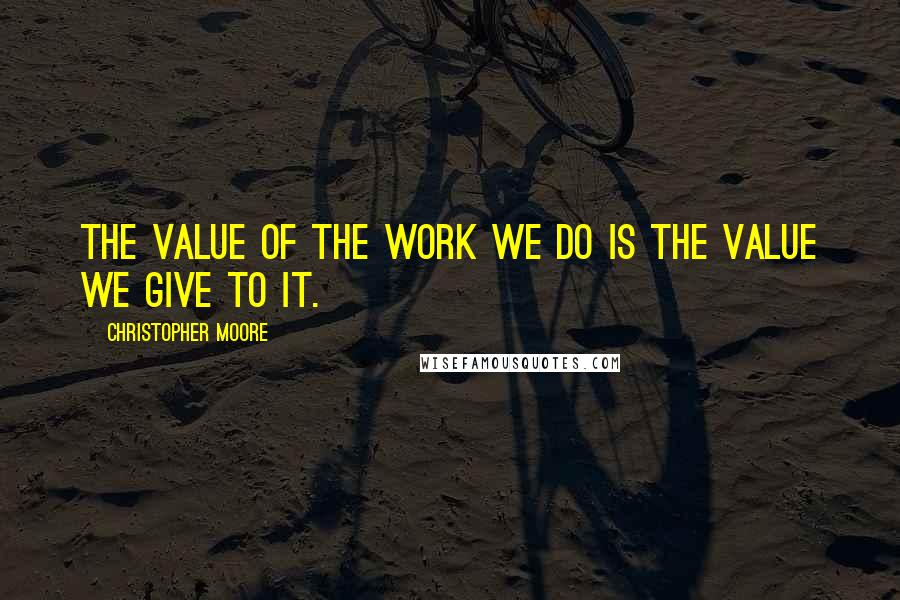 Christopher Moore Quotes: The value of the work we do is the value we give to it.