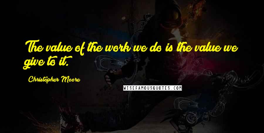 Christopher Moore Quotes: The value of the work we do is the value we give to it.