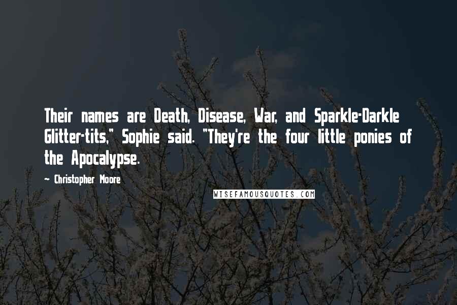 Christopher Moore Quotes: Their names are Death, Disease, War, and Sparkle-Darkle Glitter-tits," Sophie said. "They're the four little ponies of the Apocalypse.