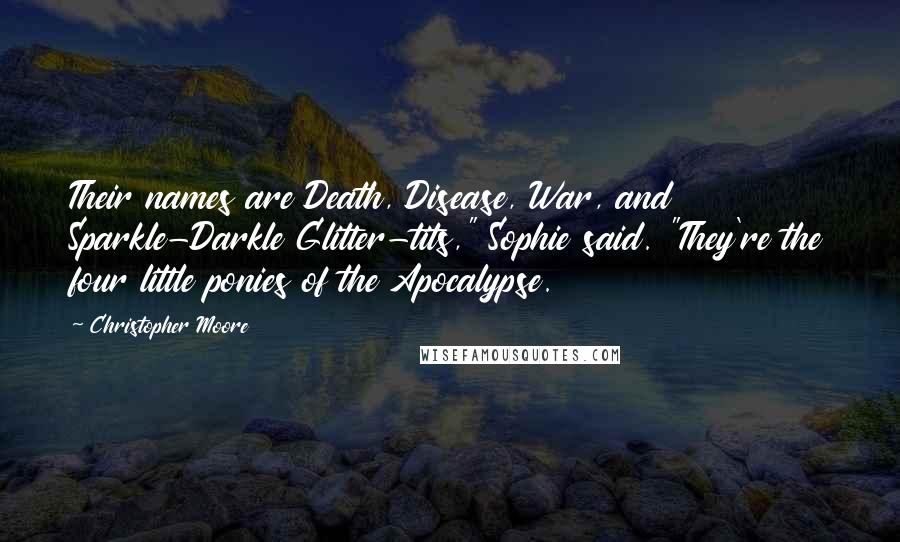 Christopher Moore Quotes: Their names are Death, Disease, War, and Sparkle-Darkle Glitter-tits," Sophie said. "They're the four little ponies of the Apocalypse.