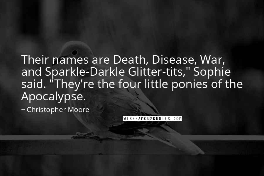 Christopher Moore Quotes: Their names are Death, Disease, War, and Sparkle-Darkle Glitter-tits," Sophie said. "They're the four little ponies of the Apocalypse.