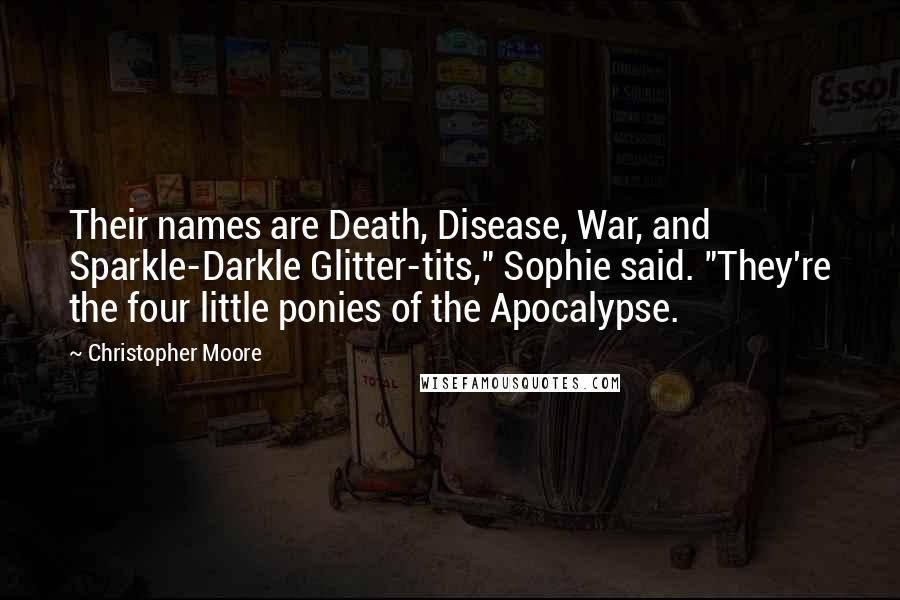 Christopher Moore Quotes: Their names are Death, Disease, War, and Sparkle-Darkle Glitter-tits," Sophie said. "They're the four little ponies of the Apocalypse.