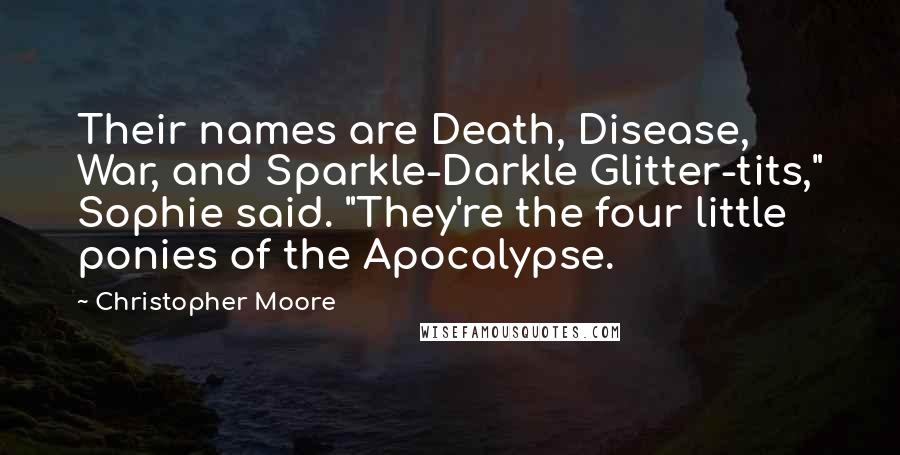 Christopher Moore Quotes: Their names are Death, Disease, War, and Sparkle-Darkle Glitter-tits," Sophie said. "They're the four little ponies of the Apocalypse.