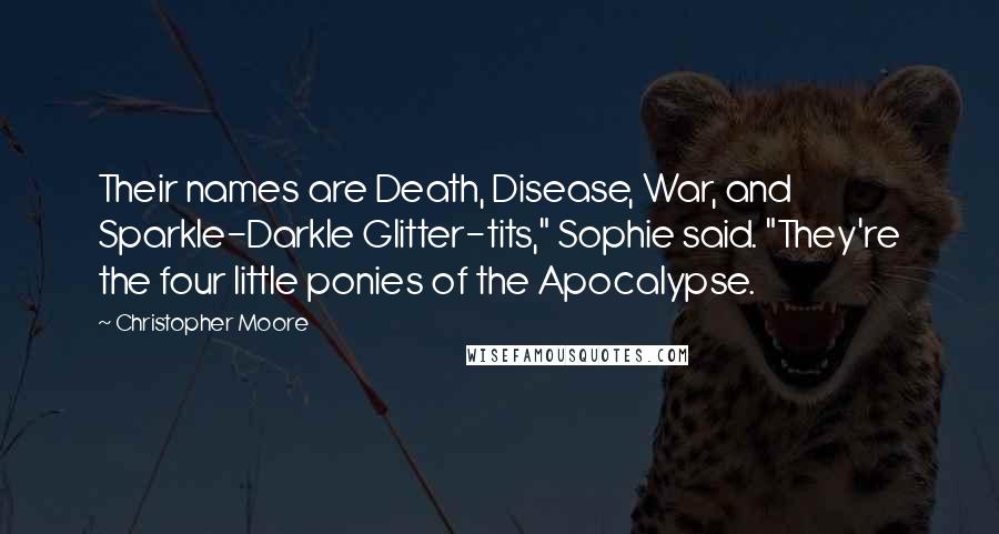 Christopher Moore Quotes: Their names are Death, Disease, War, and Sparkle-Darkle Glitter-tits," Sophie said. "They're the four little ponies of the Apocalypse.