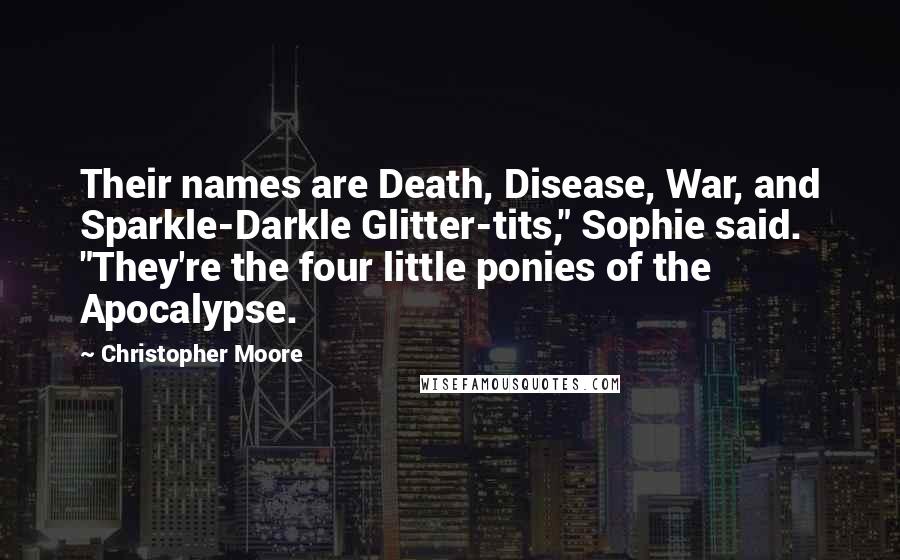 Christopher Moore Quotes: Their names are Death, Disease, War, and Sparkle-Darkle Glitter-tits," Sophie said. "They're the four little ponies of the Apocalypse.