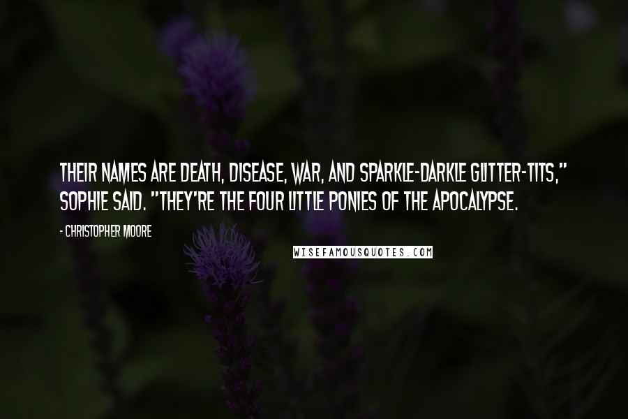 Christopher Moore Quotes: Their names are Death, Disease, War, and Sparkle-Darkle Glitter-tits," Sophie said. "They're the four little ponies of the Apocalypse.