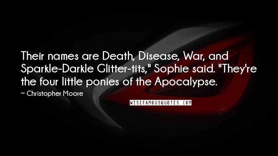 Christopher Moore Quotes: Their names are Death, Disease, War, and Sparkle-Darkle Glitter-tits," Sophie said. "They're the four little ponies of the Apocalypse.