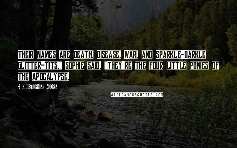 Christopher Moore Quotes: Their names are Death, Disease, War, and Sparkle-Darkle Glitter-tits," Sophie said. "They're the four little ponies of the Apocalypse.