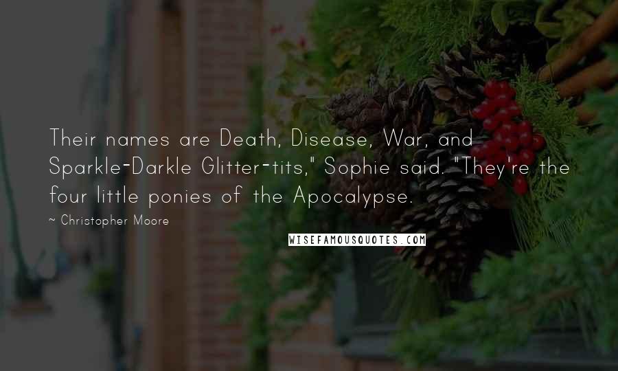 Christopher Moore Quotes: Their names are Death, Disease, War, and Sparkle-Darkle Glitter-tits," Sophie said. "They're the four little ponies of the Apocalypse.