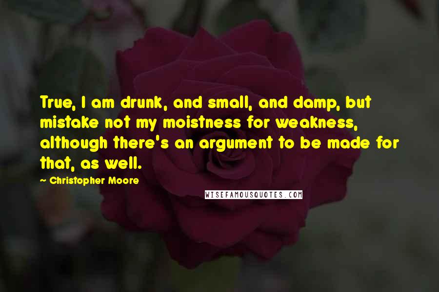 Christopher Moore Quotes: True, I am drunk, and small, and damp, but mistake not my moistness for weakness, although there's an argument to be made for that, as well.