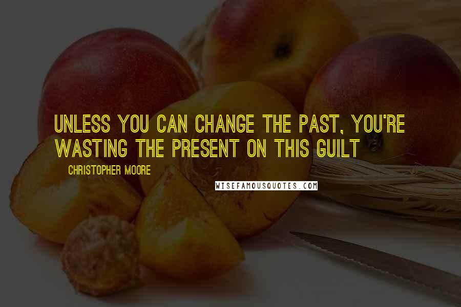 Christopher Moore Quotes: Unless you can change the past, you're wasting the present on this guilt