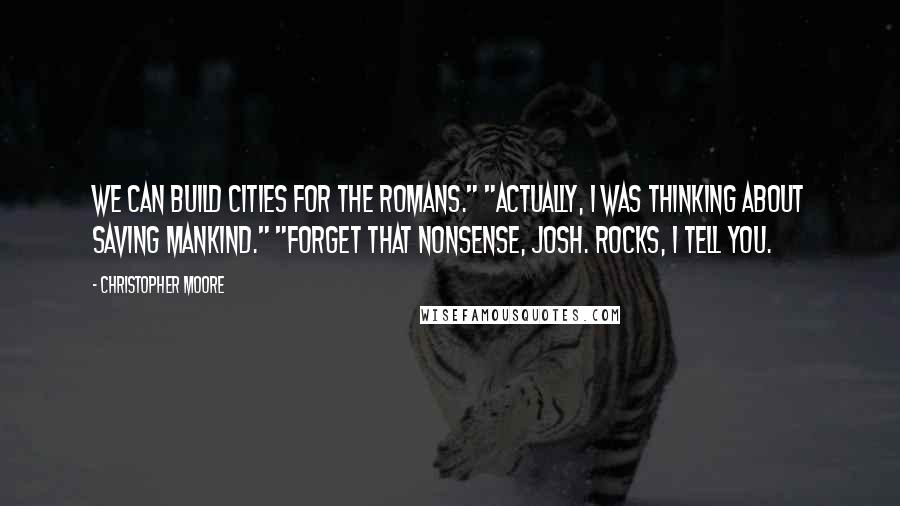 Christopher Moore Quotes: We can build cities for the Romans." "Actually, I was thinking about saving mankind." "Forget that nonsense, Josh. Rocks, I tell you.