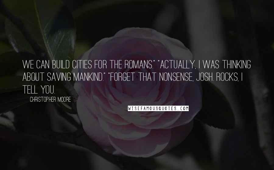 Christopher Moore Quotes: We can build cities for the Romans." "Actually, I was thinking about saving mankind." "Forget that nonsense, Josh. Rocks, I tell you.