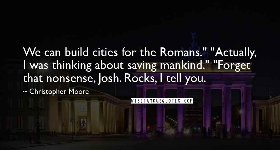 Christopher Moore Quotes: We can build cities for the Romans." "Actually, I was thinking about saving mankind." "Forget that nonsense, Josh. Rocks, I tell you.