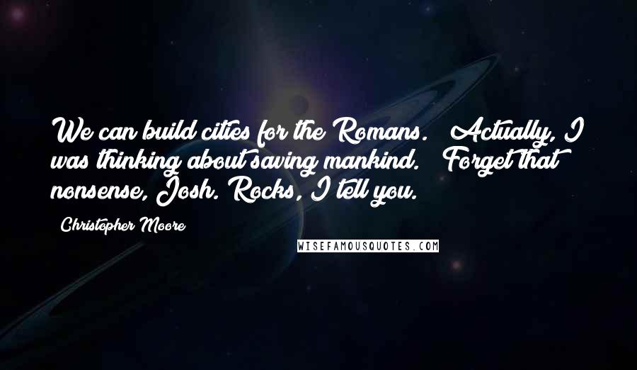 Christopher Moore Quotes: We can build cities for the Romans." "Actually, I was thinking about saving mankind." "Forget that nonsense, Josh. Rocks, I tell you.