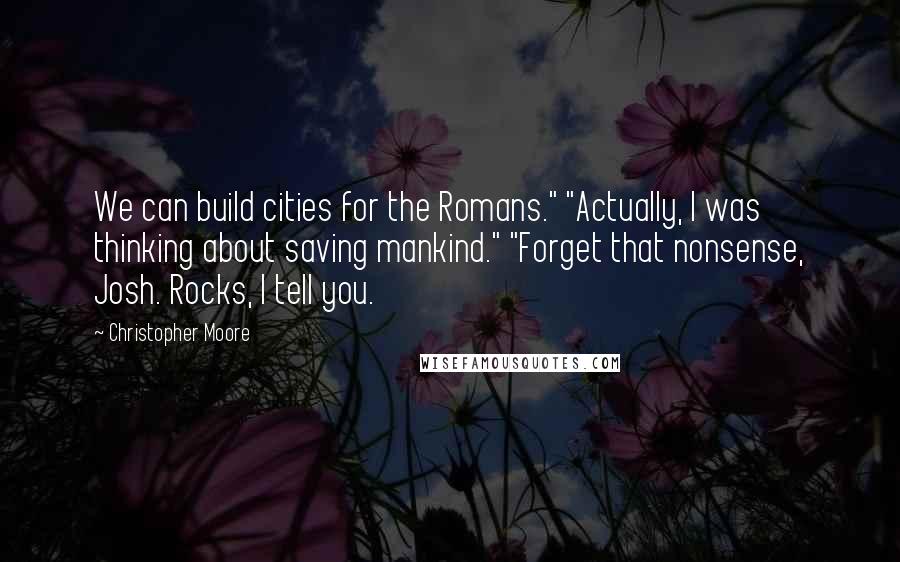 Christopher Moore Quotes: We can build cities for the Romans." "Actually, I was thinking about saving mankind." "Forget that nonsense, Josh. Rocks, I tell you.