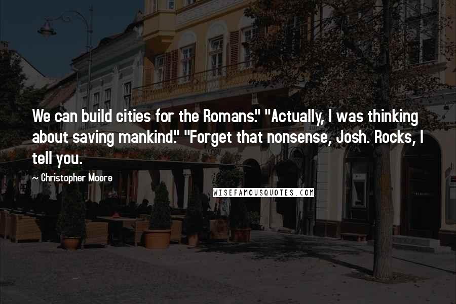 Christopher Moore Quotes: We can build cities for the Romans." "Actually, I was thinking about saving mankind." "Forget that nonsense, Josh. Rocks, I tell you.